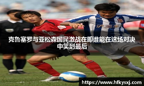 克鲁塞罗与亚松森国民激战在即谁能在这场对决中笑到最后
