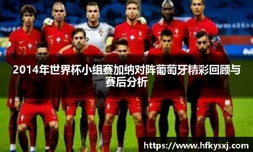2014年世界杯小组赛加纳对阵葡萄牙精彩回顾与赛后分析